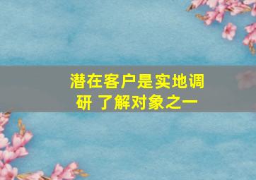 潜在客户是实地调研 了解对象之一